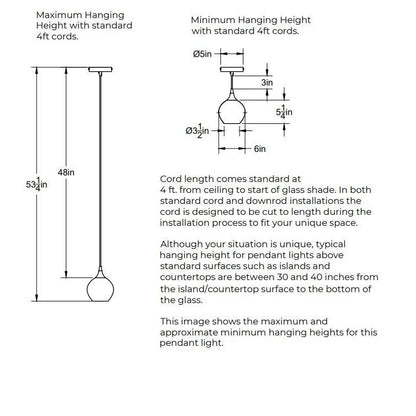 Maximum Hanging Height with standard 4 feet cord, 53.25 inches from ceiling to bottom of shade and 48 inches of cord. Minimum Hanging Height with standard 4 foot cords, 3 inches of cord. 5 inch diameter canopy plate. Shade is 6 inches in diameter by 5 inches tall. In both standard cord and downrod installations the 4 feet of cord is designed to be cut to length during the installation process.